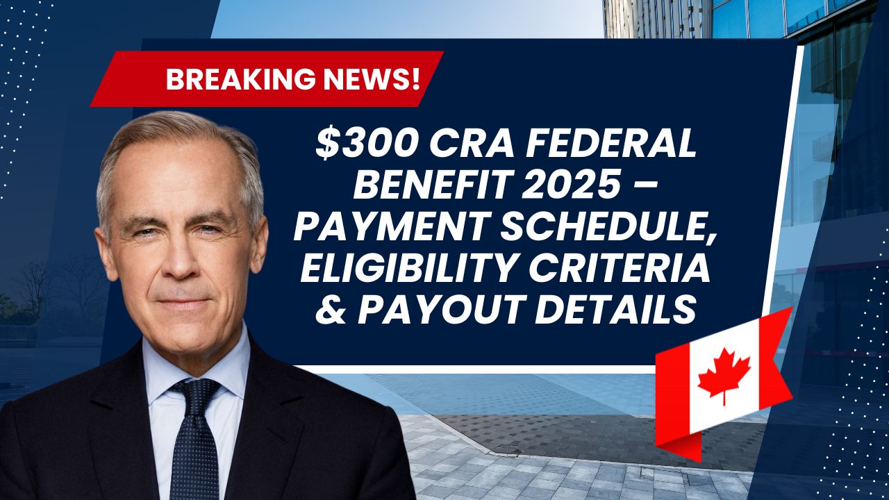 $300 CRA Federal Benefit 2025 – Payment Schedule, Eligibility Criteria & Payout Details